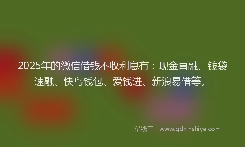2025年的微信借钱不收利息有：现金直融、钱袋速融、快鸟钱包、爱钱进、新浪易借等。