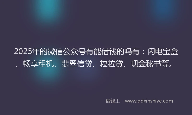 2025年的微信公众号有能借钱的吗有：闪电宝盒、畅享租机、翡翠信贷、粒粒贷、现金秘书等。