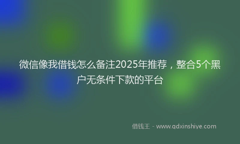 微信像我借钱怎么备注2025年推荐，整合5个黑户无条件下款的平台