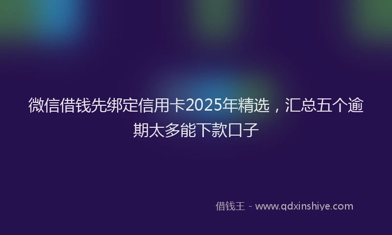 微信借钱先绑定信用卡2025年精选，汇总五个逾期太多能下款口子