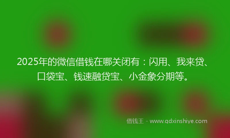 2025年的微信借钱在哪关闭有：闪用、我来贷、口袋宝、钱速融贷宝、小金象分期等。