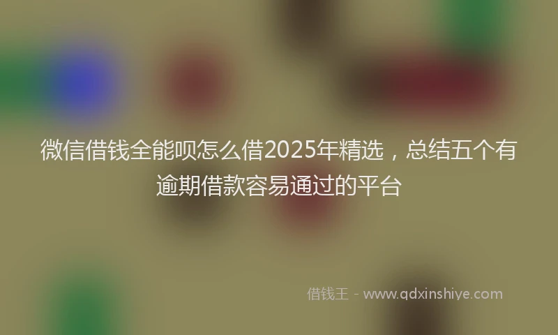 微信借钱全能呗怎么借2025年精选，总结五个有逾期借款容易通过的平台