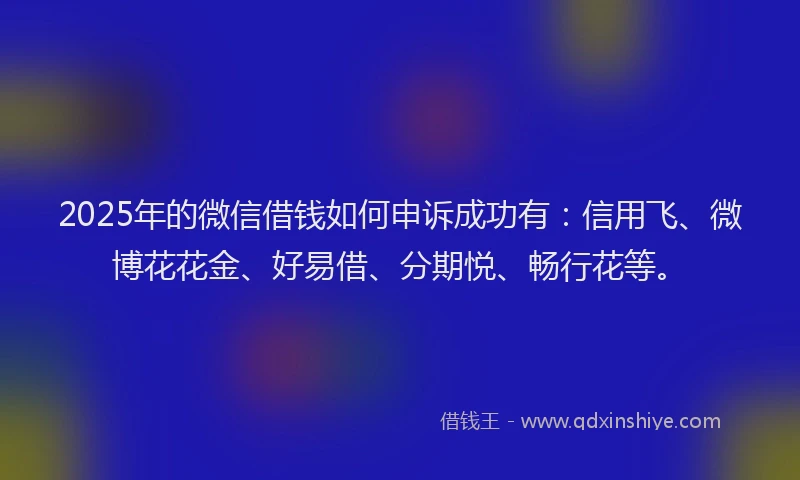 2025年的微信借钱如何申诉成功有：信用飞、微博花花金、好易借、分期悦、畅行花等。