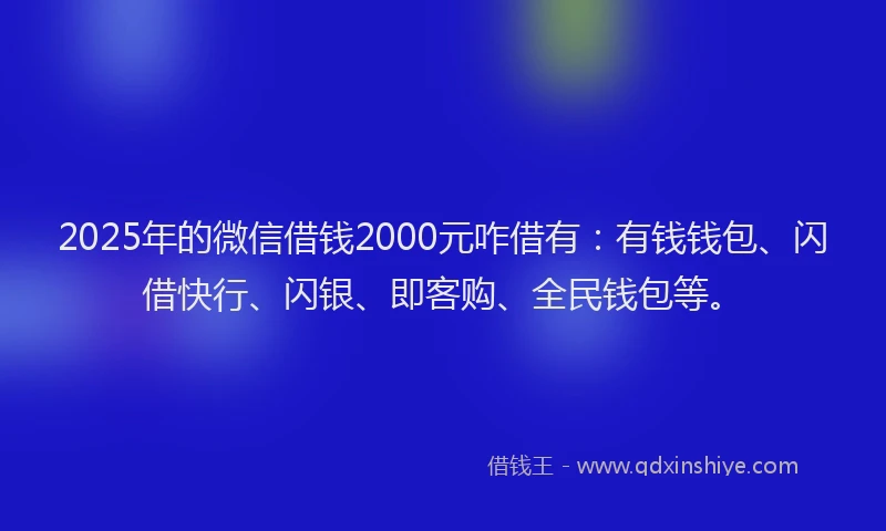 2025年的微信借钱2000元咋借有：有钱钱包、闪借快行、闪银、即客购、全民钱包等。