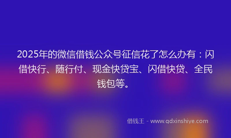 2025年的微信借钱公众号征信花了怎么办有：闪借快行、随行付、现金快贷宝、闪借快贷、全民钱包等。