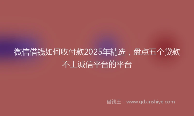 微信借钱如何收付款2025年精选，盘点五个贷款不上诚信平台的平台