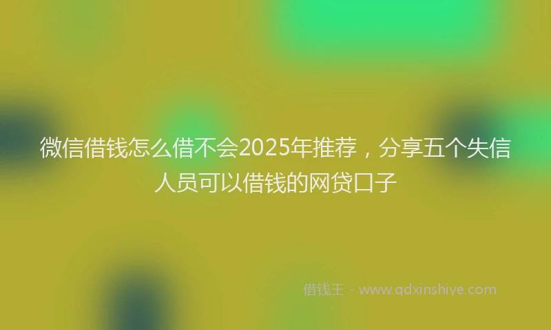 微信借钱怎么借不会2025年推荐，分享五个失信人员可以借钱的网贷口子