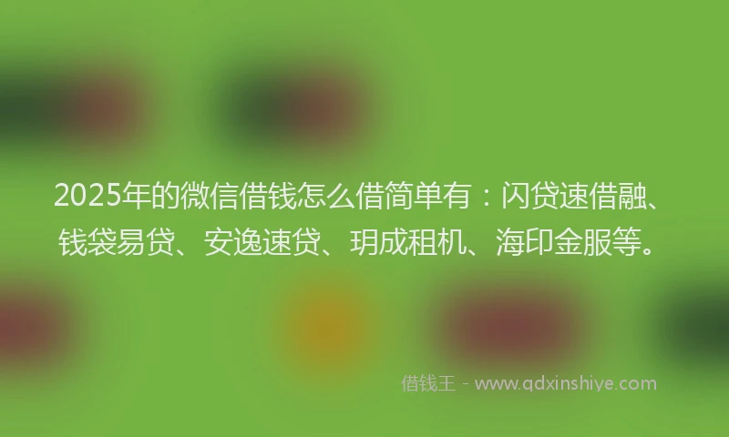 2025年的微信借钱怎么借简单有：闪贷速借融、钱袋易贷、安逸速贷、玥成租机、海印金服等。