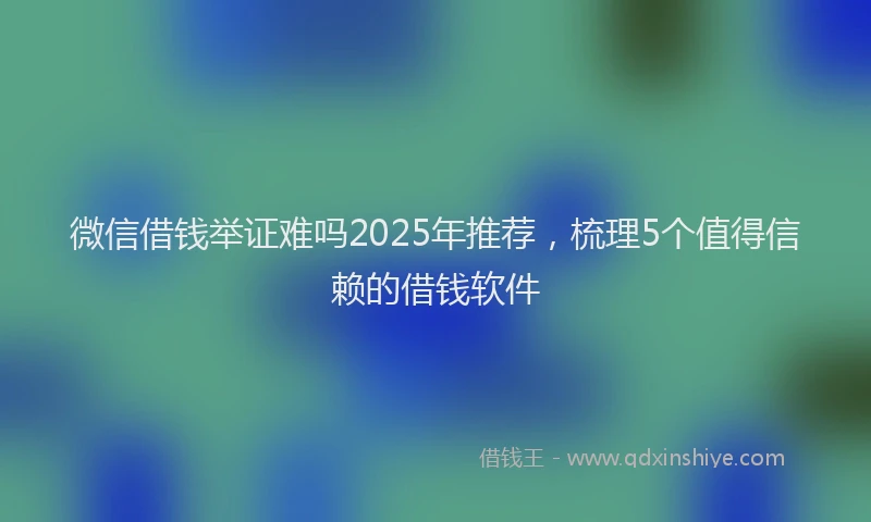 微信借钱举证难吗2025年推荐，梳理5个值得信赖的借钱软件