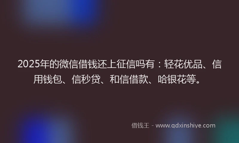 2025年的微信借钱还上征信吗有：轻花优品、信用钱包、信秒贷、和信借款、哈银花等。