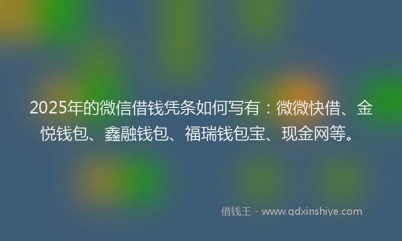 2025年的微信借钱凭条如何写有：微微快借、金悦钱包、鑫融钱包、福瑞钱包宝、现金网等。