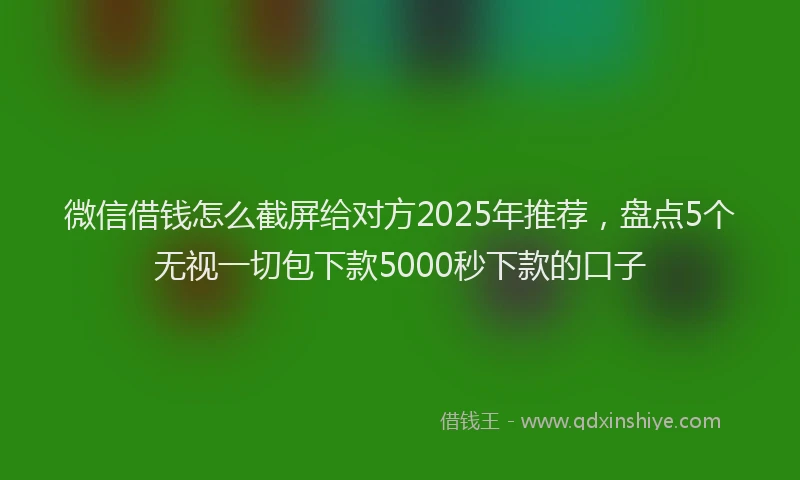 微信借钱怎么截屏给对方2025年推荐，盘点5个无视一切包下款5000秒下款的口子