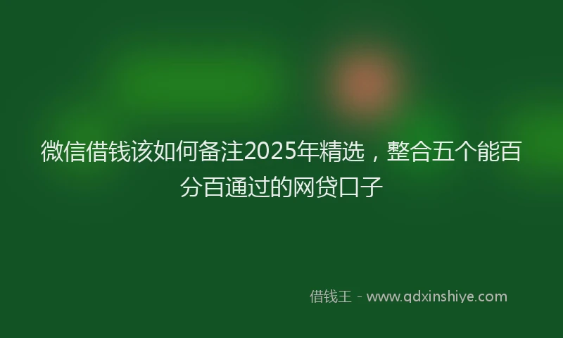 微信借钱该如何备注2025年精选，整合五个能百分百通过的网贷口子