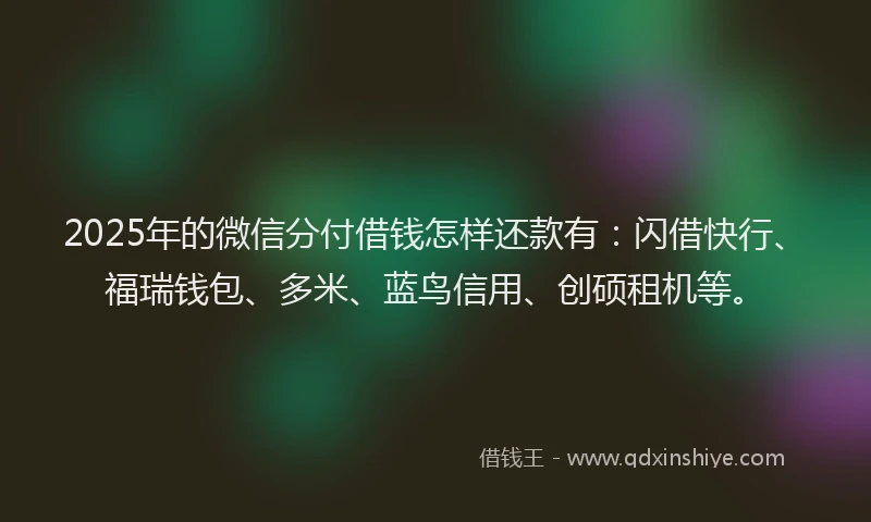 2025年的微信分付借钱怎样还款有：闪借快行、福瑞钱包、多米、蓝鸟信用、创硕租机等。