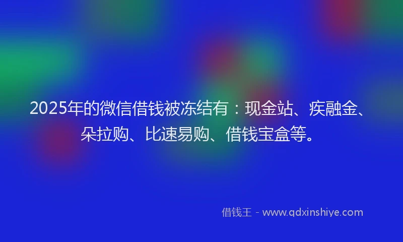 2025年的微信借钱被冻结有：现金站、疾融金、朵拉购、比速易购、借钱宝盒等。