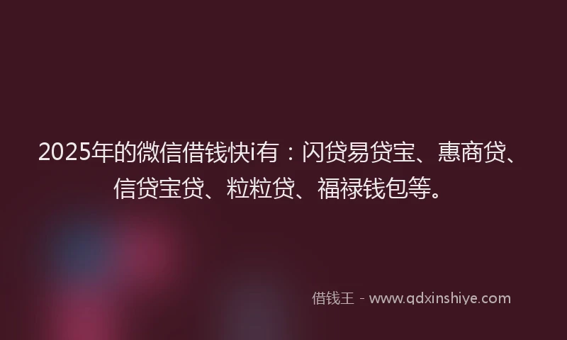 2025年的微信借钱快i有：闪贷易贷宝、惠商贷、信贷宝贷、粒粒贷、福禄钱包等。