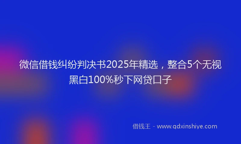 微信借钱纠纷判决书2025年精选，整合5个无视黑白100%秒下网贷口子