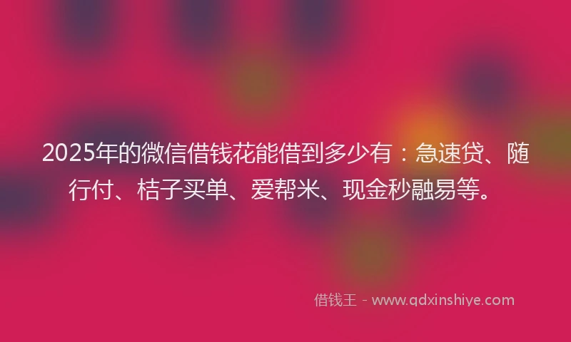2025年的微信借钱花能借到多少有：急速贷、随行付、桔子买单、爱帮米、现金秒融易等。
