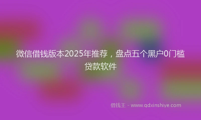 微信借钱版本2025年推荐，盘点五个黑户0门槛贷款软件