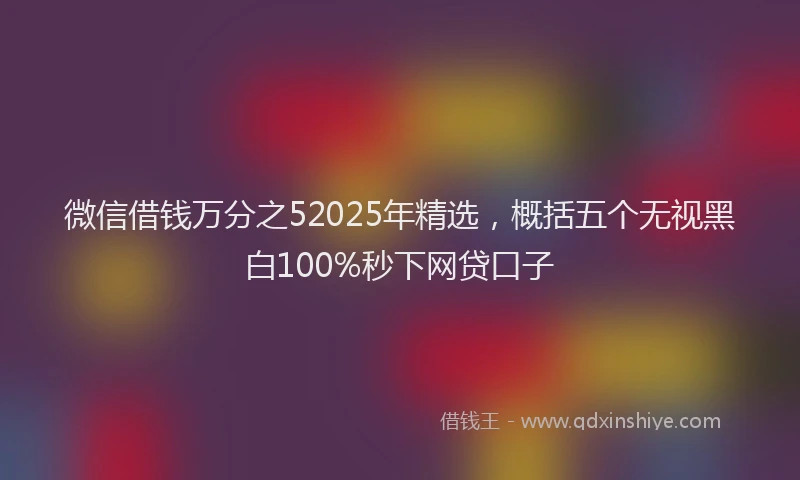 微信借钱万分之52025年精选，概括五个无视黑白100%秒下网贷口子