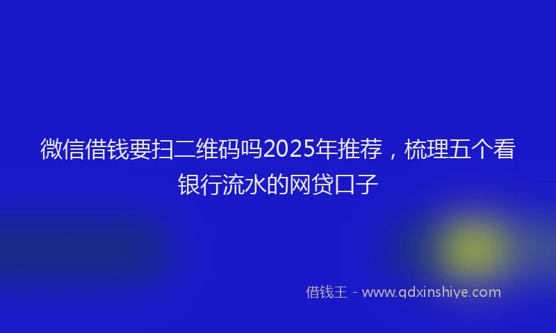 微信借钱要扫二维码吗2025年推荐，梳理五个看银行流水的网贷口子