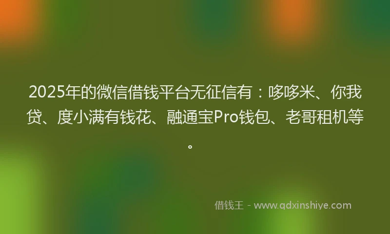 2025年的微信借钱平台无征信有：哆哆米、你我贷、度小满有钱花、融通宝Pro钱包、老哥租机等。