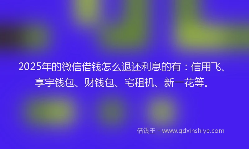 2025年的微信借钱怎么退还利息的有：信用飞、享宇钱包、财钱包、宅租机、新一花等。