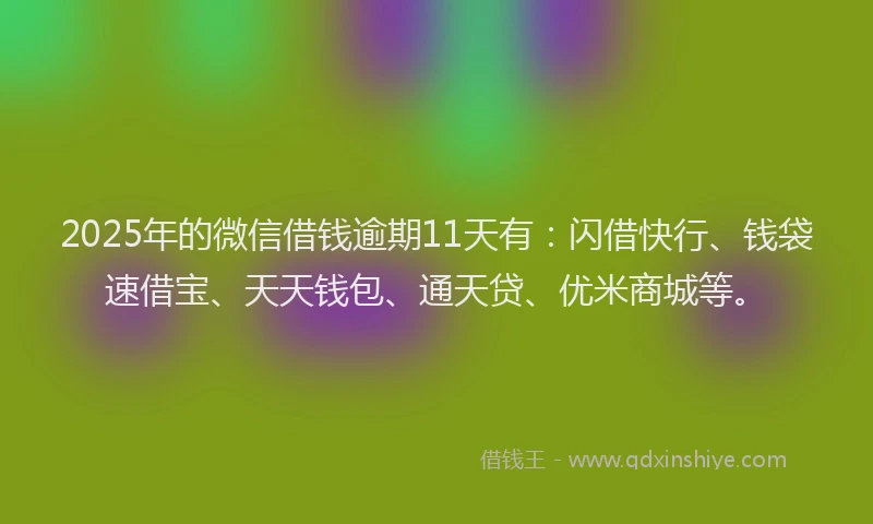 2025年的微信借钱逾期11天有：闪借快行、钱袋速借宝、天天钱包、通天贷、优米商城等。
