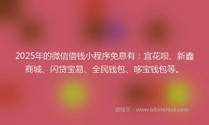 2025年的微信借钱小程序免息有：宜花呗、新鑫商城、闪贷宝易、全民钱包、哆宝钱包等。