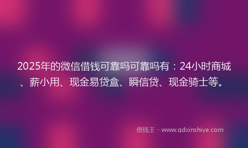 2025年的微信借钱可靠吗可靠吗有：24小时商城、薪小用、现金易贷盒、瞬信贷、现金骑士等。