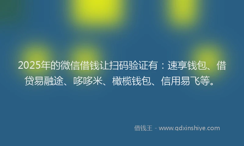 2025年的微信借钱让扫码验证有：速享钱包、借贷易融途、哆哆米、橄榄钱包、信用易飞等。