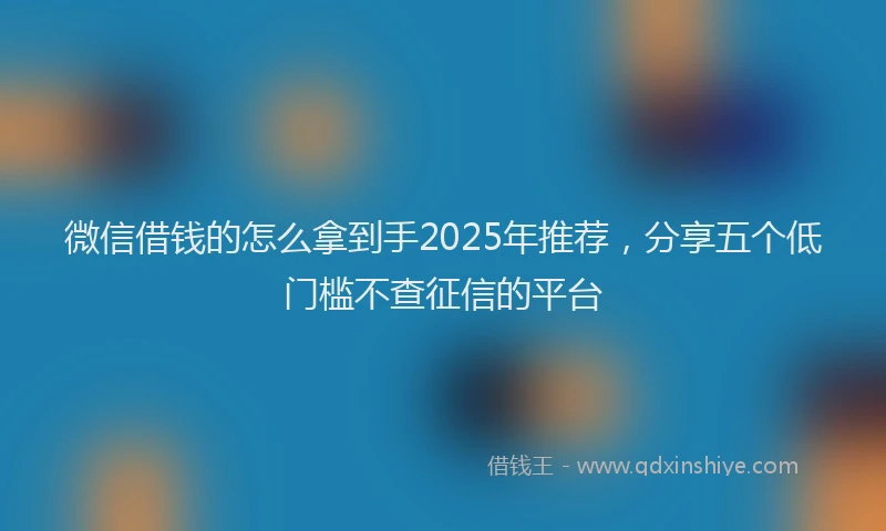 微信借钱的怎么拿到手2025年推荐，分享五个低门槛不查征信的平台