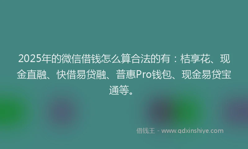 2025年的微信借钱怎么算合法的有：桔享花、现金直融、快借易贷融、普惠Pro钱包、现金易贷宝通等。