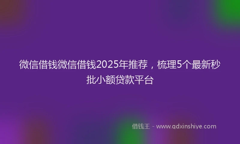 微信借钱微信借钱2025年推荐，梳理5个最新秒批小额贷款平台