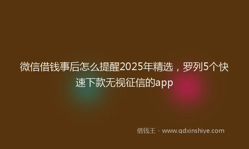 微信借钱事后怎么提醒2025年精选，罗列5个快速下款无视征信的app