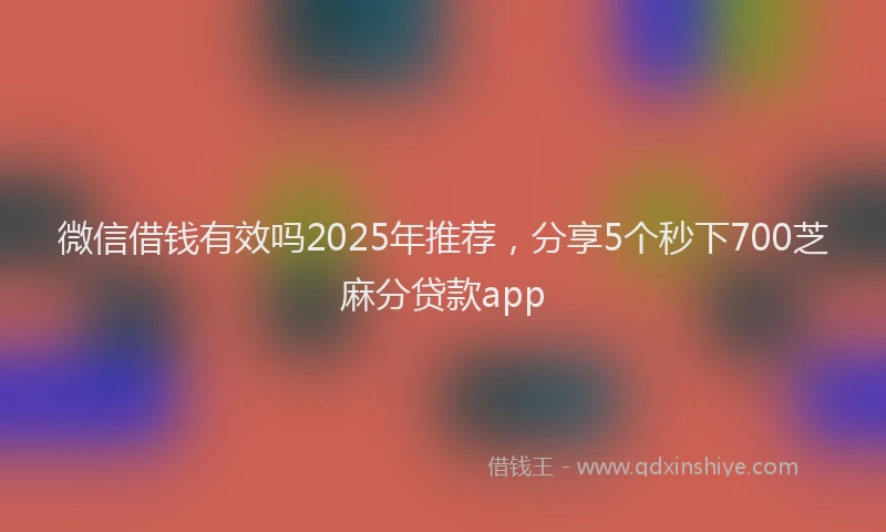 微信借钱有效吗2025年推荐，分享5个秒下700芝麻分贷款app