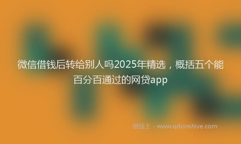 微信借钱后转给别人吗2025年精选，概括五个能百分百通过的网贷app