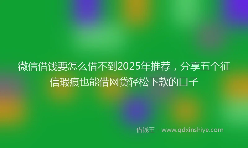 微信借钱要怎么借不到2025年推荐，分享五个征信瑕疵也能借网贷轻松下款的口子