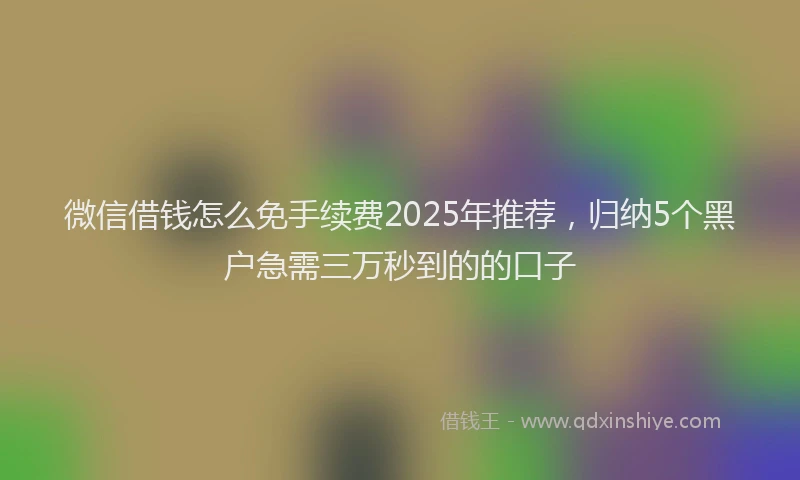 微信借钱怎么免手续费2025年推荐，归纳5个黑户急需三万秒到的的口子