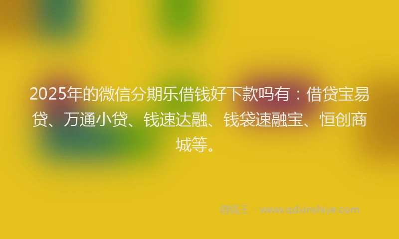 2025年的微信分期乐借钱好下款吗有：借贷宝易贷、万通小贷、钱速达融、钱袋速融宝、恒创商城等。