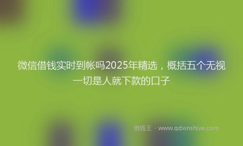 微信借钱实时到帐吗2025年精选，概括五个无视一切是人就下款的口子
