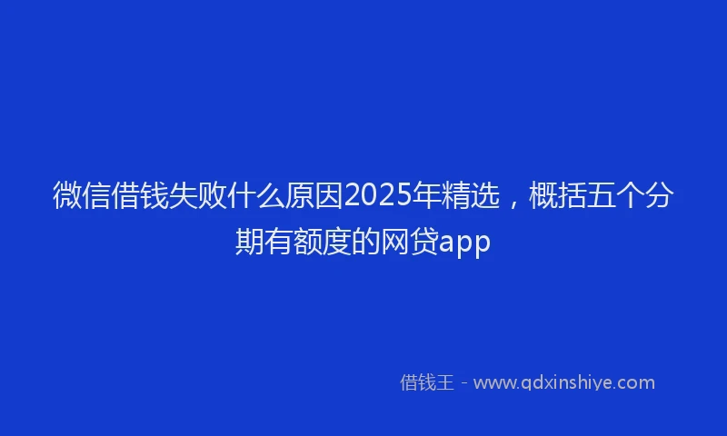 微信借钱失败什么原因2025年精选，概括五个分期有额度的网贷app
