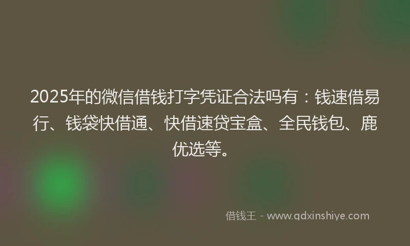 2025年的微信借钱打字凭证合法吗有：钱速借易行、钱袋快借通、快借速贷宝盒、全民钱包、鹿优选等。