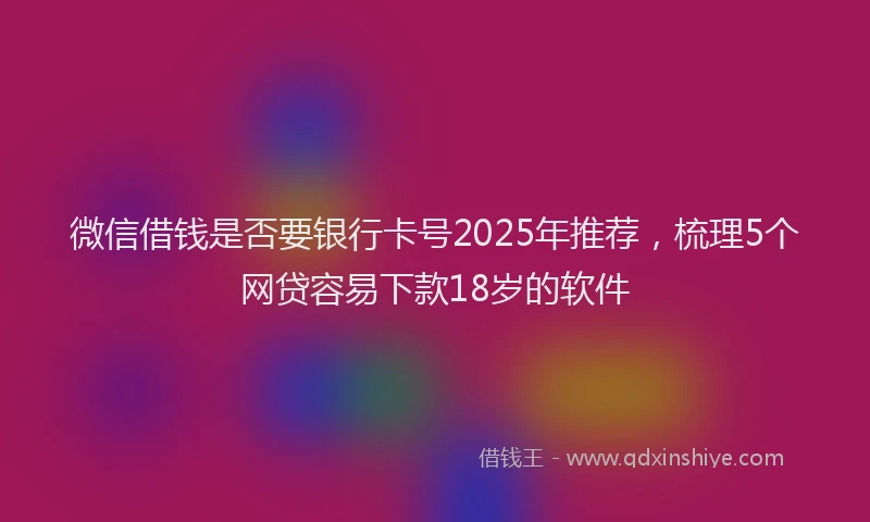 微信借钱是否要银行卡号2025年推荐，梳理5个网贷容易下款18岁的软件