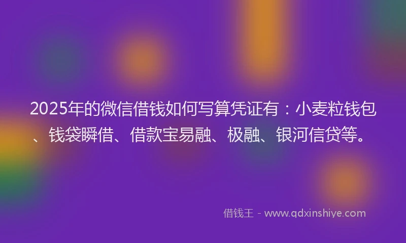 2025年的微信借钱如何写算凭证有：小麦粒钱包、钱袋瞬借、借款宝易融、极融、银河信贷等。