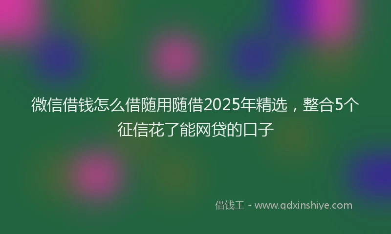 微信借钱怎么借随用随借2025年精选，整合5个征信花了能网贷的口子