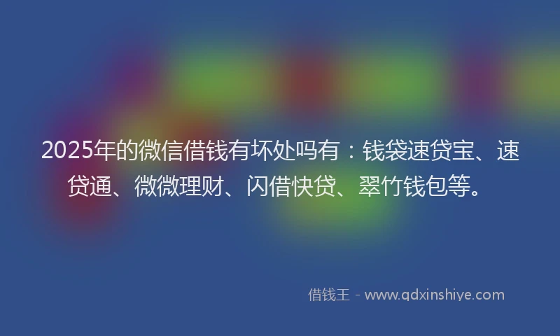 2025年的微信借钱有坏处吗有：钱袋速贷宝、速贷通、微微理财、闪借快贷、翠竹钱包等。