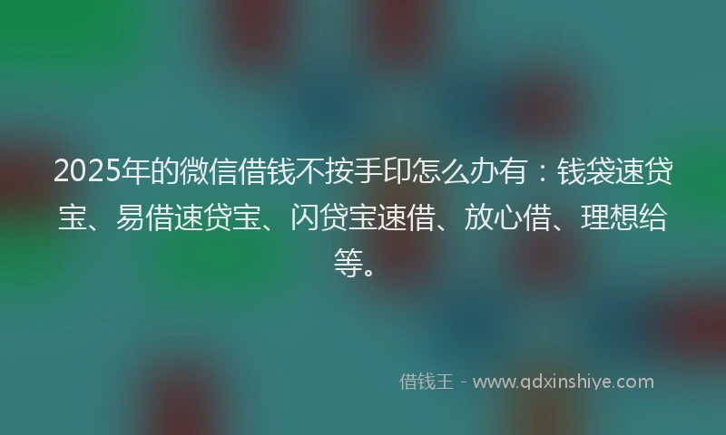 2025年的微信借钱不按手印怎么办有：钱袋速贷宝、易借速贷宝、闪贷宝速借、放心借、理想给等。