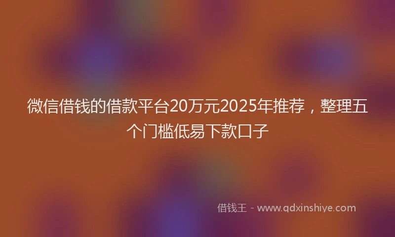 微信借钱的借款平台20万元2025年推荐，整理五个门槛低易下款口子