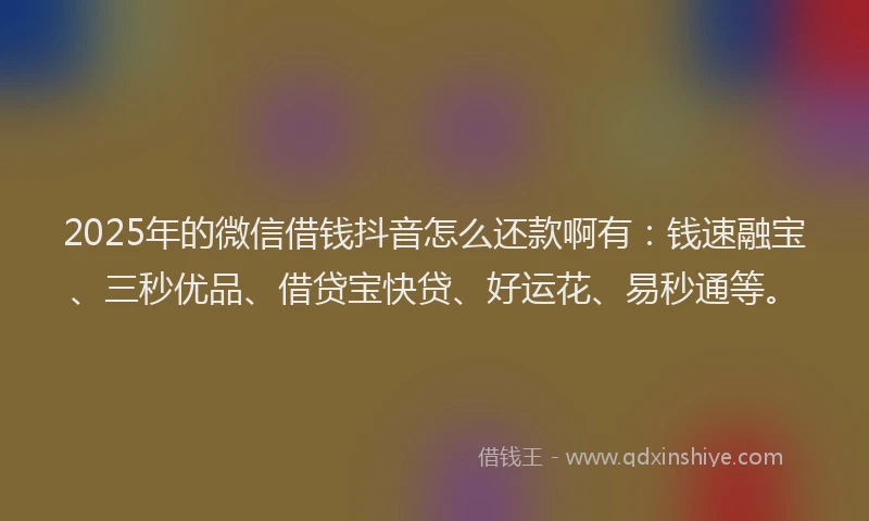 2025年的微信借钱抖音怎么还款啊有：钱速融宝、三秒优品、借贷宝快贷、好运花、易秒通等。